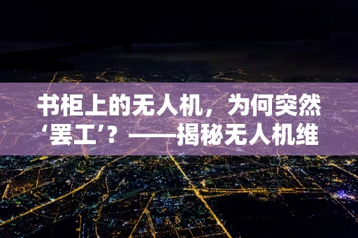 书柜上的无人机，为何突然‘罢工’？——揭秘无人机维修中的意外故障