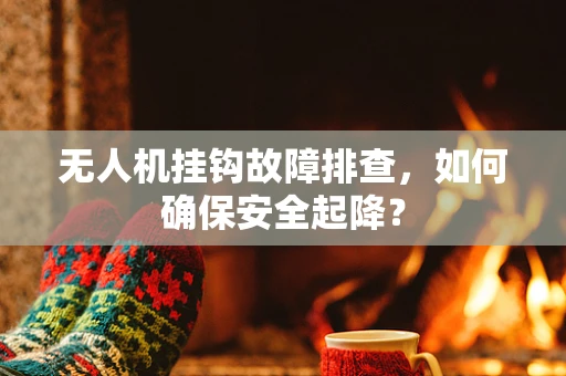 无人机挂钩故障排查，如何确保安全起降？