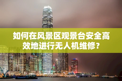 如何在风景区观景台安全高效地进行无人机维修？