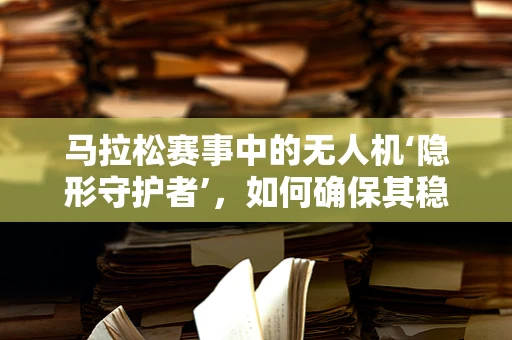 马拉松赛事中的无人机‘隐形守护者’，如何确保其稳定飞行？