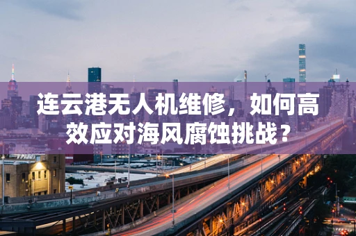 连云港无人机维修，如何高效应对海风腐蚀挑战？