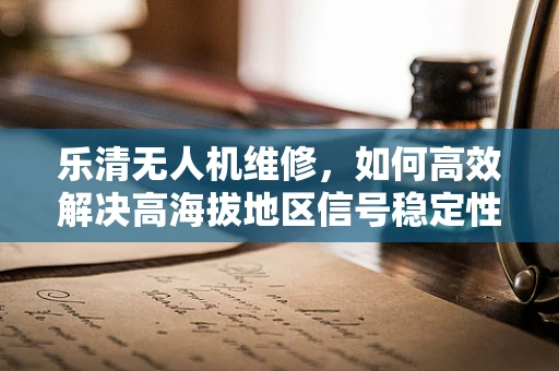 乐清无人机维修，如何高效解决高海拔地区信号稳定性问题？