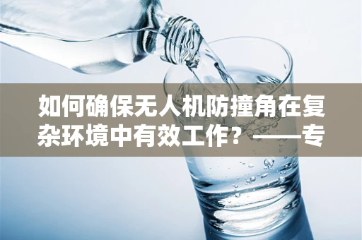 如何确保无人机防撞角在复杂环境中有效工作？——专业视角下的维修与维护