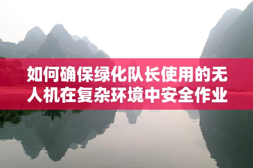 如何确保绿化队长使用的无人机在复杂环境中安全作业？——专业视角下的无人机维修与维护