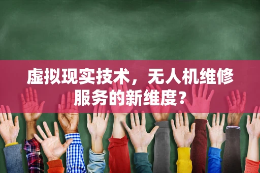 虚拟现实技术，无人机维修服务的新维度？