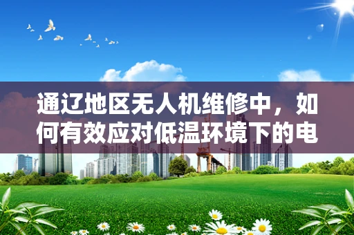 通辽地区无人机维修中，如何有效应对低温环境下的电池性能挑战？