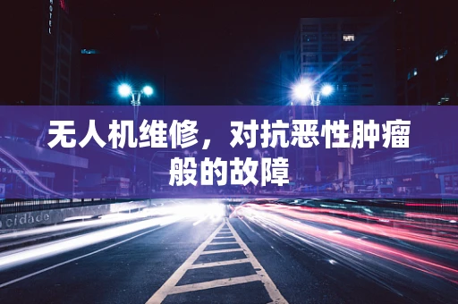 无人机维修，对抗恶性肿瘤般的故障