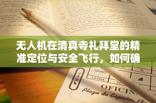 无人机在清真寺礼拜堂的精准定位与安全飞行，如何确保维修服务的精准实施？