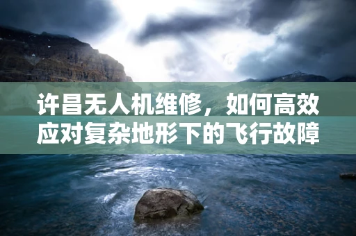 许昌无人机维修，如何高效应对复杂地形下的飞行故障？