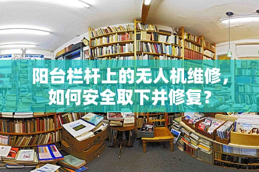 阳台栏杆上的无人机维修，如何安全取下并修复？