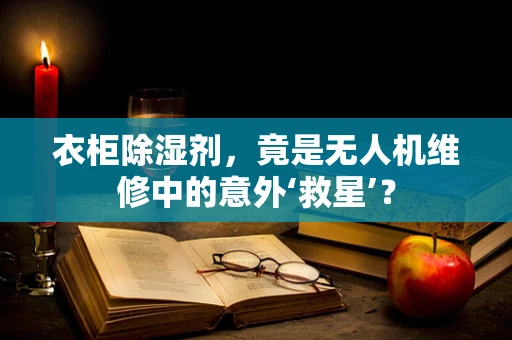 衣柜除湿剂，竟是无人机维修中的意外‘救星’？