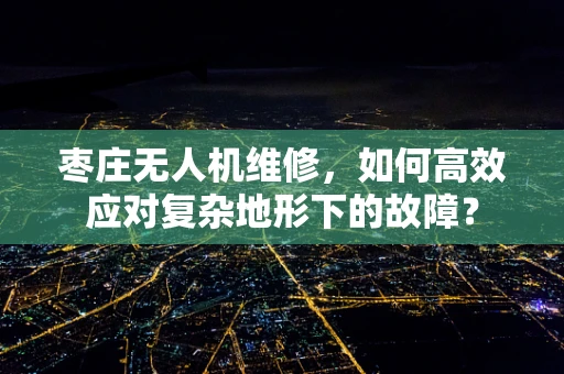 枣庄无人机维修，如何高效应对复杂地形下的故障？