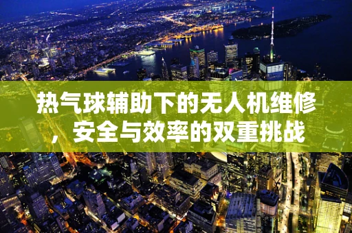 热气球辅助下的无人机维修，安全与效率的双重挑战