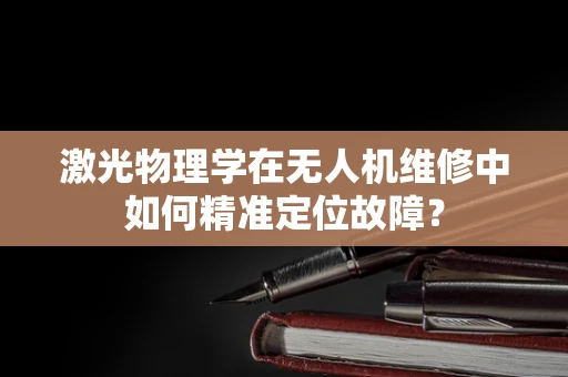 激光物理学在无人机维修中如何精准定位故障？