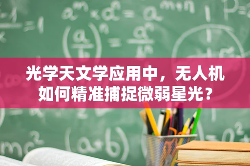 光学天文学应用中，无人机如何精准捕捉微弱星光？