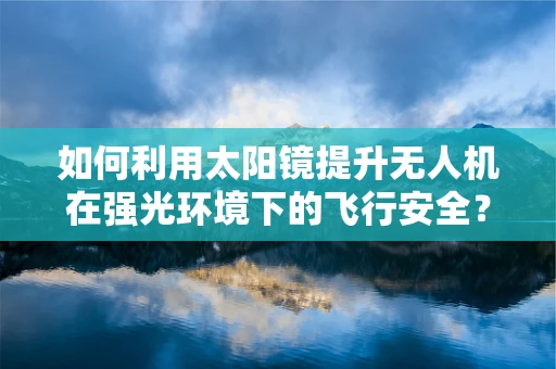 如何利用太阳镜提升无人机在强光环境下的飞行安全？