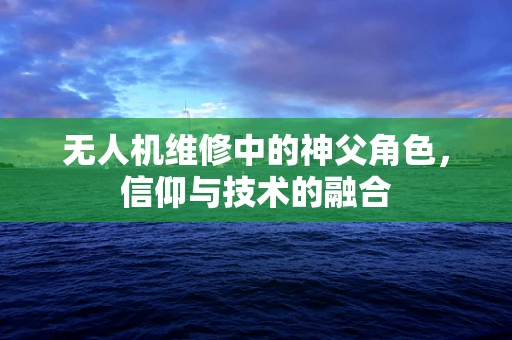 无人机维修中的神父角色，信仰与技术的融合