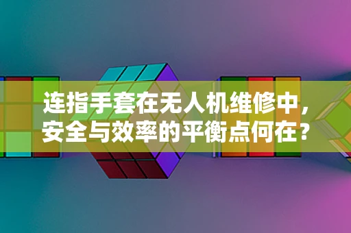 连指手套在无人机维修中，安全与效率的平衡点何在？