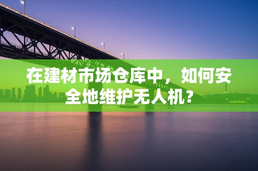 在建材市场仓库中，如何安全地维护无人机？