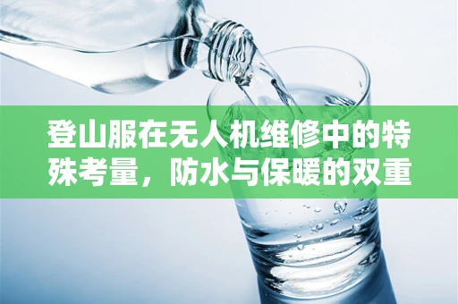 登山服在无人机维修中的特殊考量，防水与保暖的双重挑战