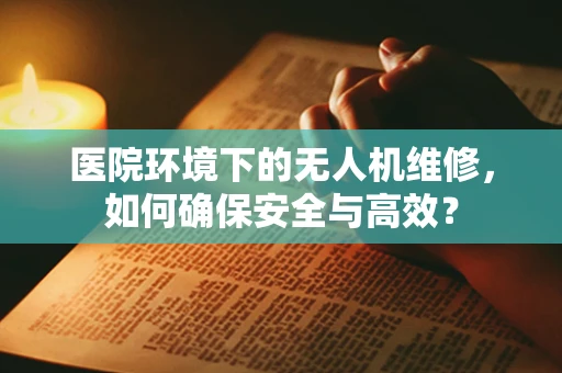 医院环境下的无人机维修，如何确保安全与高效？