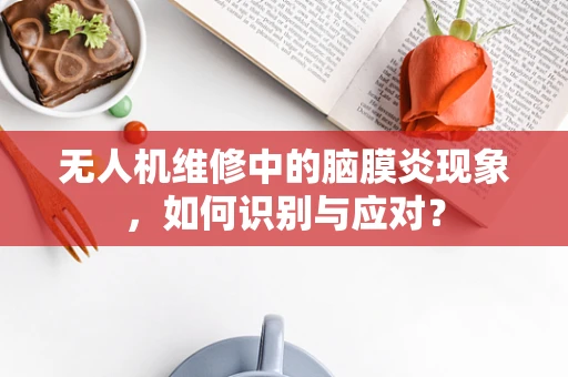 无人机维修中的脑膜炎现象，如何识别与应对？