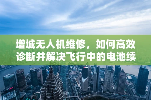 增城无人机维修，如何高效诊断并解决飞行中的电池续航问题？