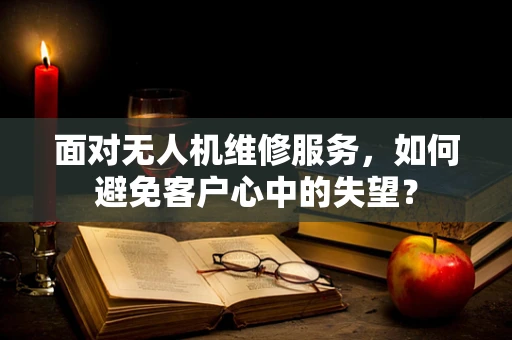 面对无人机维修服务，如何避免客户心中的失望？