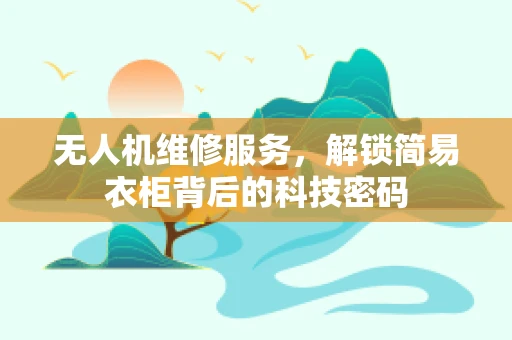 无人机维修服务，解锁简易衣柜背后的科技密码