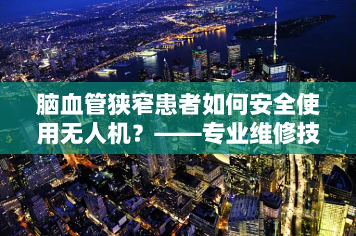 脑血管狭窄患者如何安全使用无人机？——专业维修技术员视角的探讨