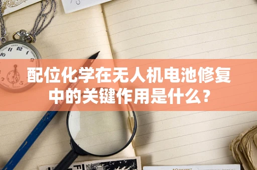 配位化学在无人机电池修复中的关键作用是什么？