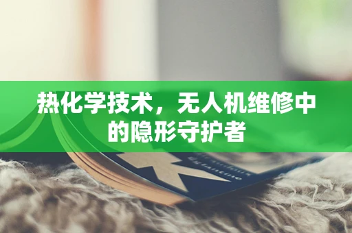 热化学技术，无人机维修中的隐形守护者