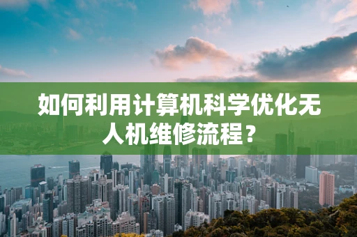 如何利用计算机科学优化无人机维修流程？