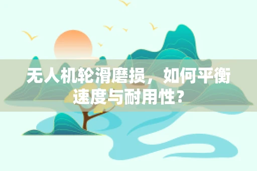 无人机轮滑磨损，如何平衡速度与耐用性？