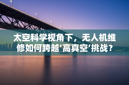 太空科学视角下，无人机维修如何跨越‘高真空’挑战？