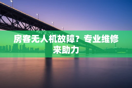 房客无人机故障？专业维修来助力