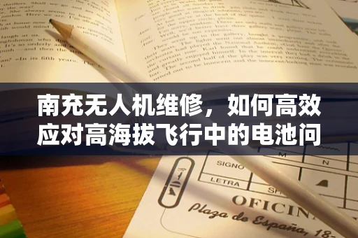 南充无人机维修，如何高效应对高海拔飞行中的电池问题？