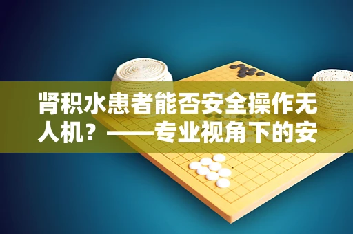 肾积水患者能否安全操作无人机？——专业视角下的安全考量