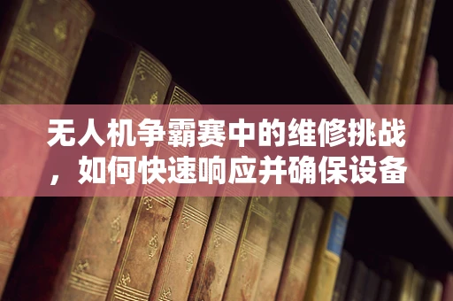 无人机争霸赛中的维修挑战，如何快速响应并确保设备完好如初？