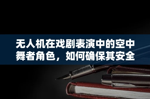 无人机在戏剧表演中的空中舞者角色，如何确保其安全与高效？