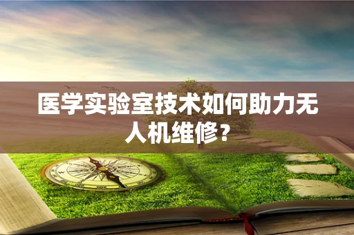 医学实验室技术如何助力无人机维修？