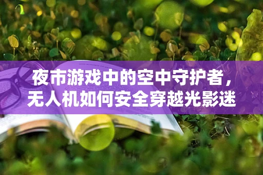 夜市游戏中的空中守护者，无人机如何安全穿越光影迷阵？