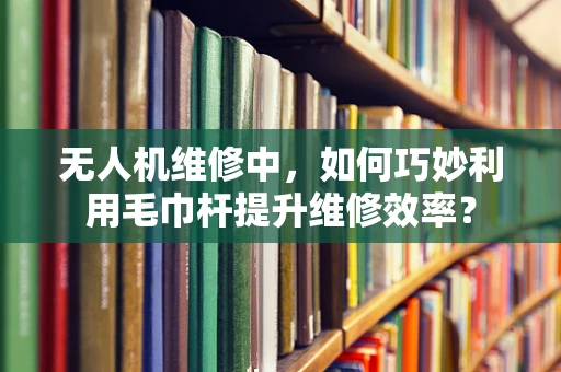 无人机维修中，如何巧妙利用毛巾杆提升维修效率？