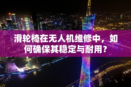 滑轮椅在无人机维修中，如何确保其稳定与耐用？