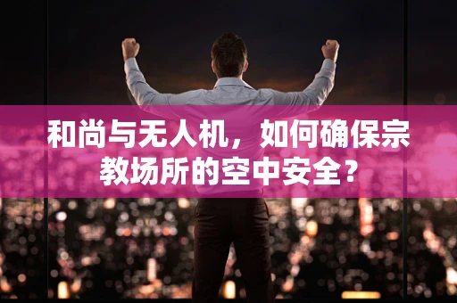 和尚与无人机，如何确保宗教场所的空中安全？