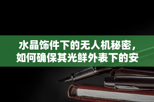 水晶饰件下的无人机秘密，如何确保其光鲜外表下的安全飞行？