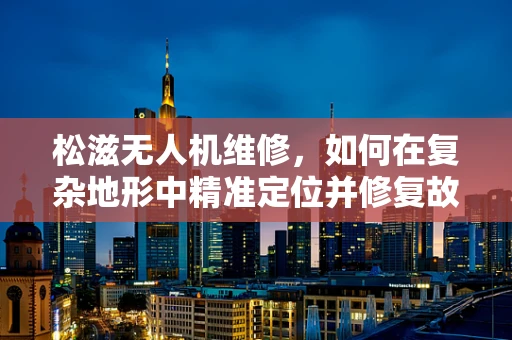 松滋无人机维修，如何在复杂地形中精准定位并修复故障？