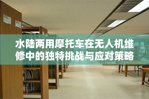 水陆两用摩托车在无人机维修中的独特挑战与应对策略