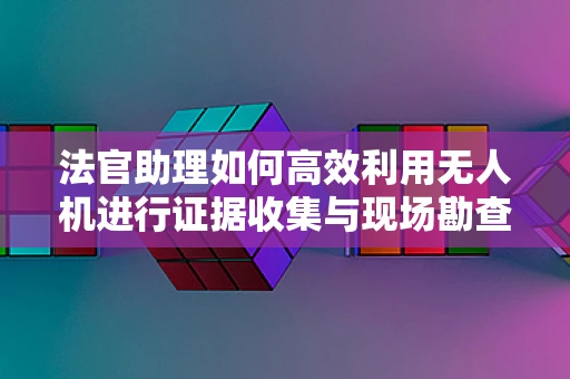 法官助理如何高效利用无人机进行证据收集与现场勘查？