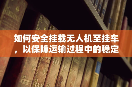 如何安全挂载无人机至挂车，以保障运输过程中的稳定性？